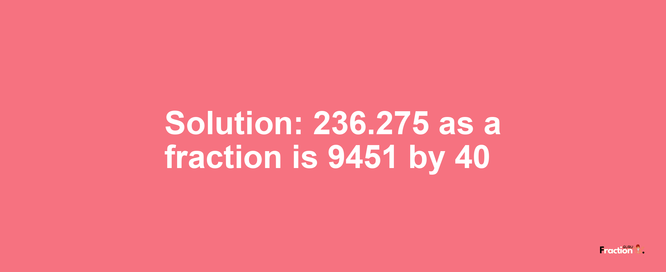 Solution:236.275 as a fraction is 9451/40